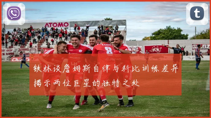 铁林谈詹姆斯自律与科比训练差异揭示两位巨星的独特之处