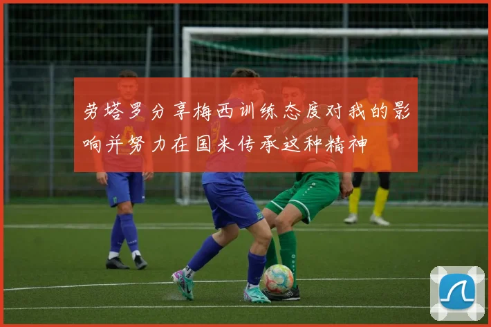 劳塔罗分享梅西训练态度对我的影响并努力在国米传承这种精神