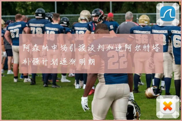 阿森纳中场引援谈判加速阿尔特塔补强计划逐渐明朗