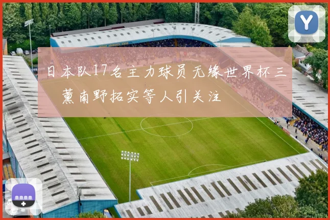 日本队17名主力球员无缘世界杯三笘薰南野拓实等人引关注