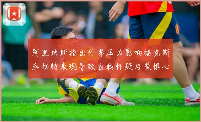 阿里纳斯指出外界压力影响福克斯和切特表现导致自我怀疑与畏惧心理