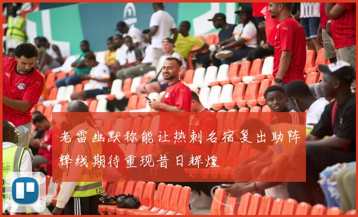 老雷幽默称能让热刺名宿复出助阵锋线期待重现昔日辉煌