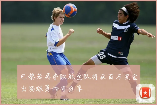 巴黎若再夺欧冠全队将获百万奖金出场球员均可分享