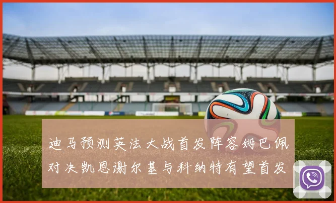 迪马预测英法大战首发阵容姆巴佩对决凯恩谢尔基与科纳特有望首发出战