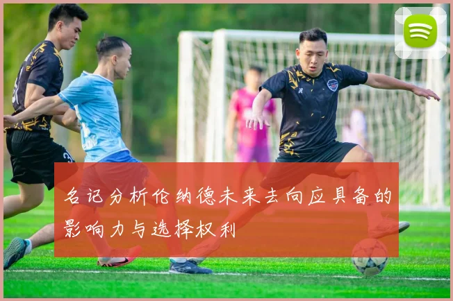 名记分析伦纳德未来去向应具备的影响力与选择权利