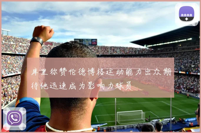 库里称赞伦德博格运动能力出众期待他迅速成为影响力球员