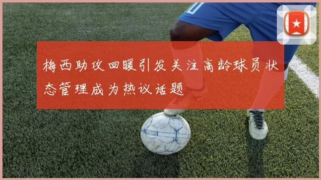 梅西助攻回暖引发关注高龄球员状态管理成为热议话题