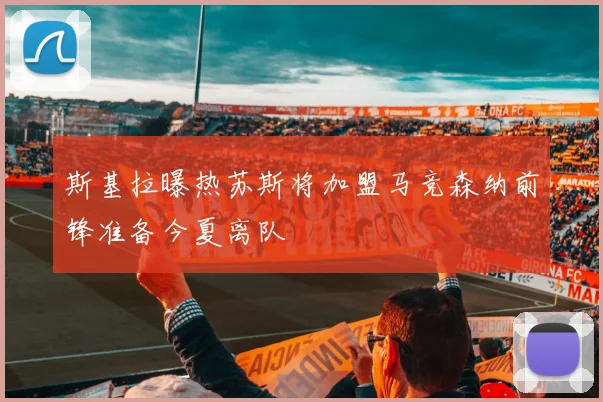 斯基拉曝热苏斯将加盟马竞森纳前锋准备今夏离队