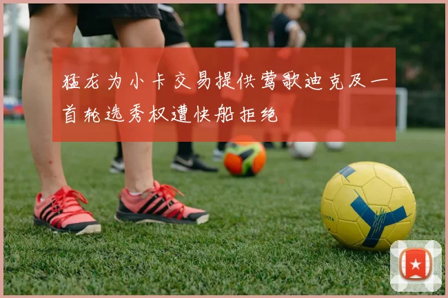 猛龙为小卡交易提供莺歌迪克及一首轮选秀权遭快船拒绝