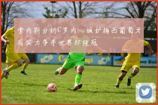 索内斯分析C罗内心嫉妒梅西葡萄牙有实力争夺世界杯桂冠