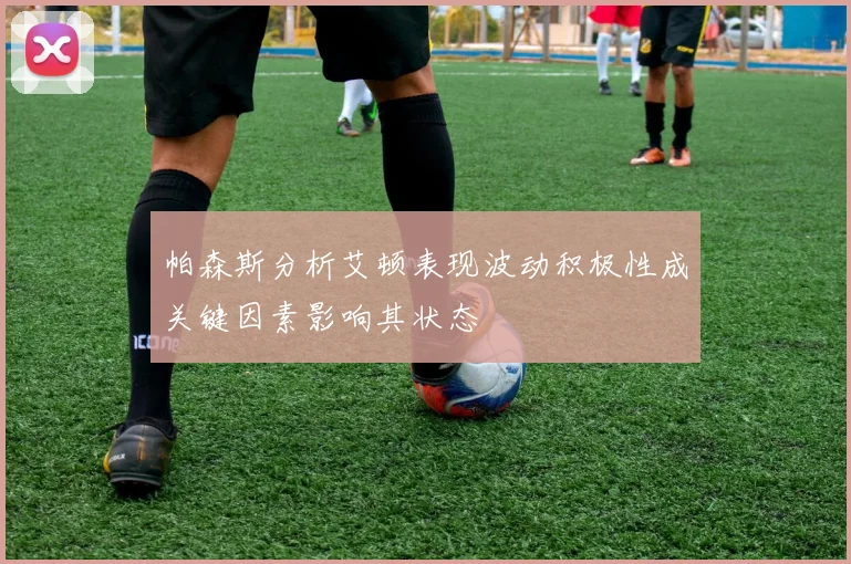 帕森斯分析艾顿表现波动积极性成关键因素影响其状态