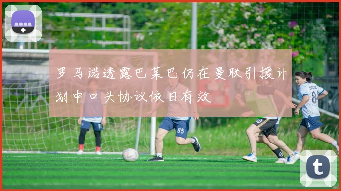 罗马诺透露巴莱巴仍在曼联引援计划中口头协议依旧有效