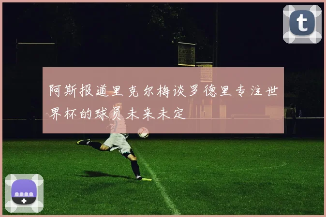 阿斯报道里克尔梅谈罗德里专注世界杯的球员未来未定