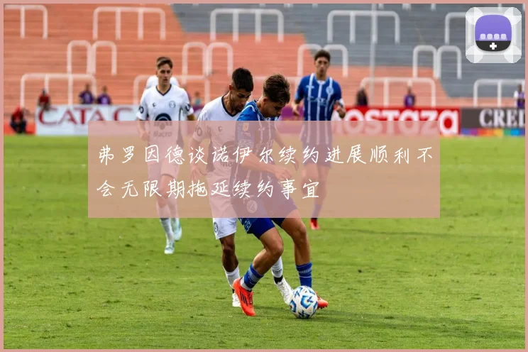 弗罗因德谈诺伊尔续约进展顺利不会无限期拖延续约事宜