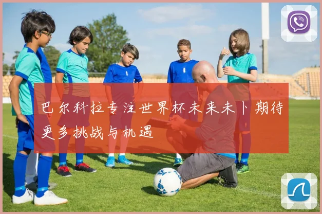 巴尔科拉专注世界杯未来未卜期待更多挑战与机遇