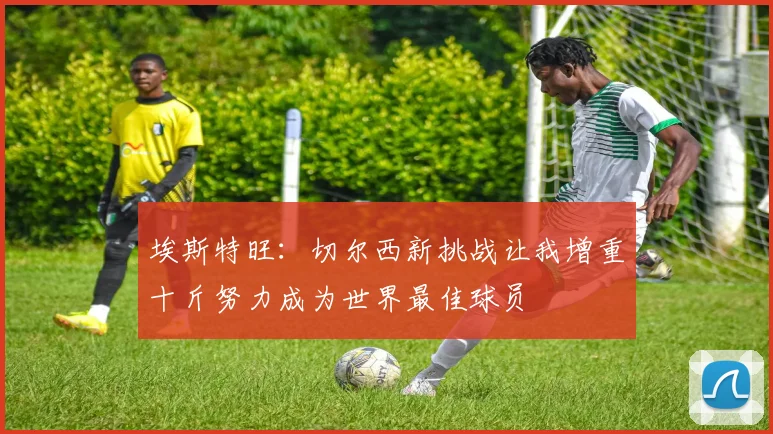 埃斯特旺：切尔西新挑战让我增重十斤努力成为世界最佳球员