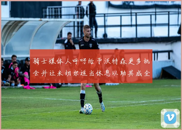 骑士媒体人呼吁给予沃特森更多机会并让米切尔适当休息以助其成全明星梦想