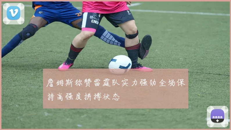 詹姆斯称赞雷霆队实力强劲全场保持高强度拼搏状态