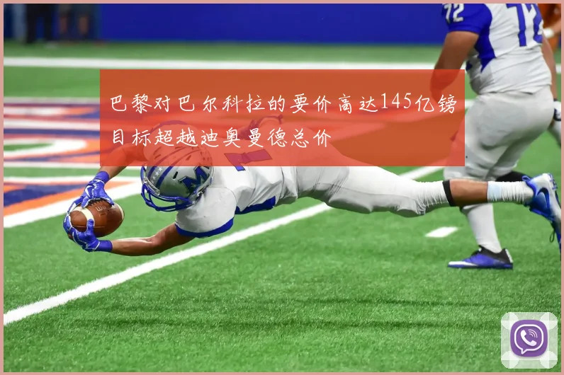 巴黎对巴尔科拉的要价高达145亿镑目标超越迪奥曼德总价