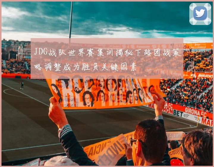 JDG战队世界赛集训揭秘下路团战策略调整成为胜负关键因素