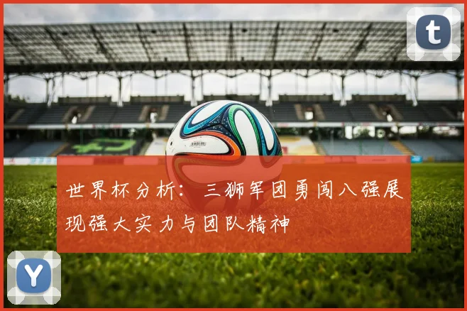 世界杯分析：三狮军团勇闯八强展现强大实力与团队精神