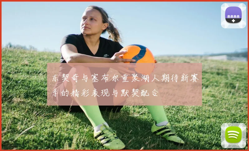 东契奇与塞布尔重聚湖人期待新赛季的精彩表现与默契配合