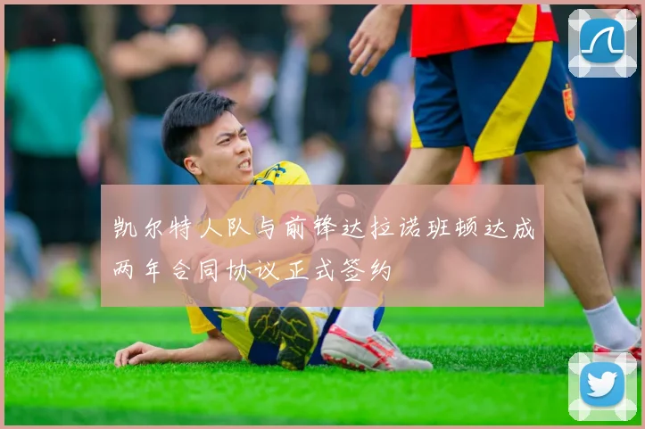 凯尔特人队与前锋达拉诺班顿达成两年合同协议正式签约