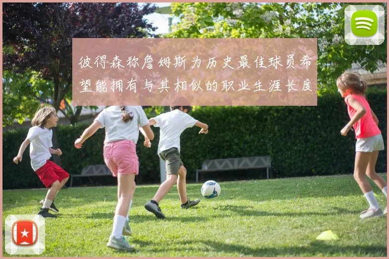 彼得森称詹姆斯为历史最佳球员希望能拥有与其相似的职业生涯长度