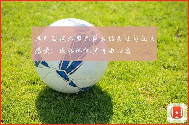 库巴西谈加盟巴萨后的关注与压力感受：我始终保持自由心态