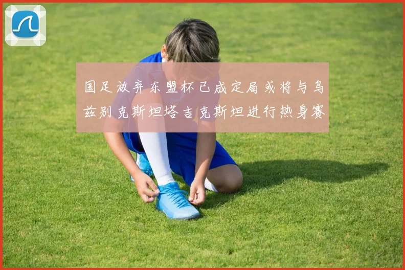国足放弃东盟杯已成定局或将与乌兹别克斯坦塔吉克斯坦进行热身赛