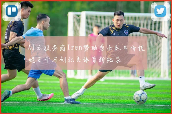 AI云服务商Iren赞助勇士队年价值超五千万创北美体育新纪录