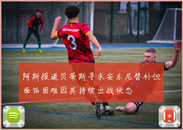 阿斯报道贝蒂斯寻求安东尼替补但面临困难因其持续出战状态