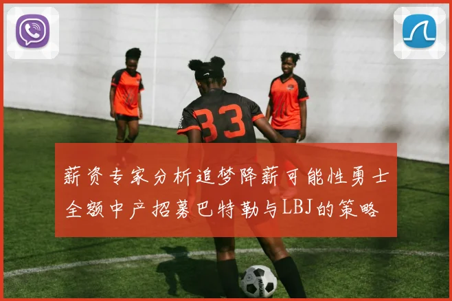 薪资专家分析追梦降薪可能性勇士全额中产招募巴特勒与LBJ的策略