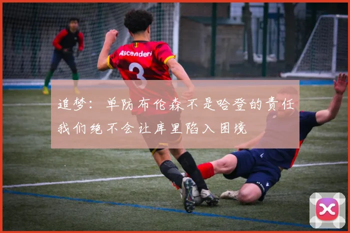 追梦：单防布伦森不是哈登的责任我们绝不会让库里陷入困境