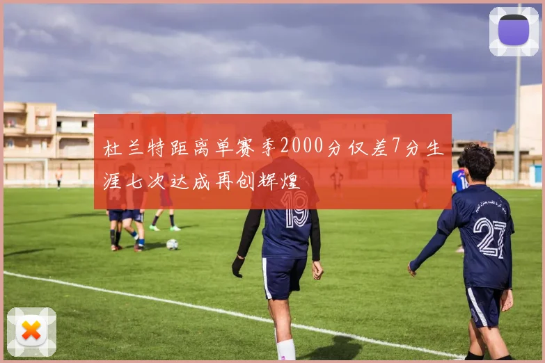 杜兰特距离单赛季2000分仅差7分生涯七次达成再创辉煌