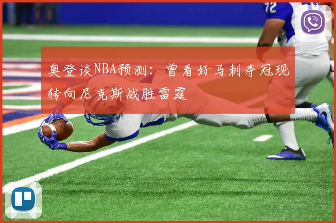 奥登谈NBA预测：曾看好马刺夺冠现转向尼克斯战胜雷霆
