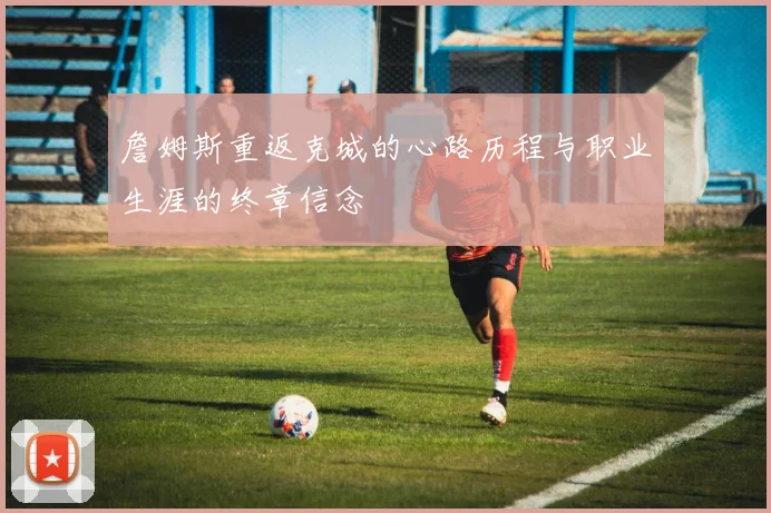 詹姆斯重返克城的心路历程与职业生涯的终章信念