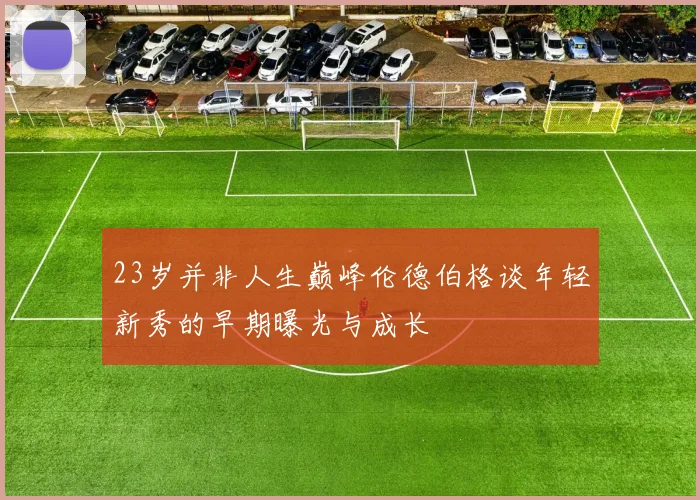 23岁并非人生巅峰伦德伯格谈年轻新秀的早期曝光与成长