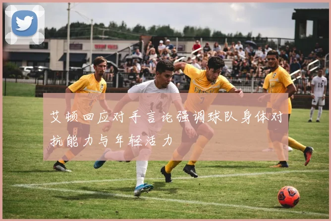 艾顿回应对手言论强调球队身体对抗能力与年轻活力