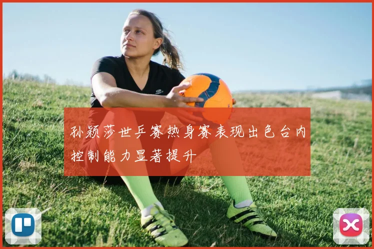 孙颖莎世乒赛热身赛表现出色台内控制能力显著提升