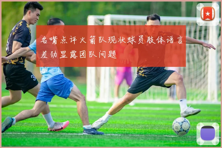名嘴点评火箭队现状球员肢体语言差劲显露团队问题