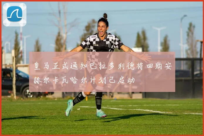 皇马正式通知巴拉多利德将回购安赫尔卡瓦哈尔计划已启动