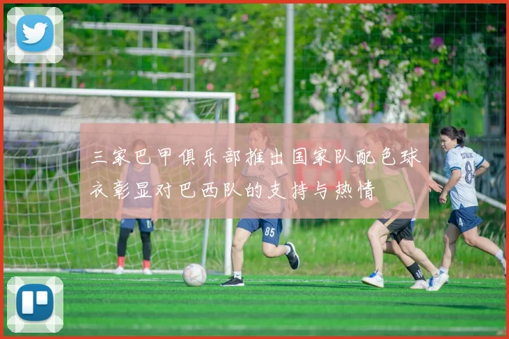 三家巴甲俱乐部推出国家队配色球衣彰显对巴西队的支持与热情
