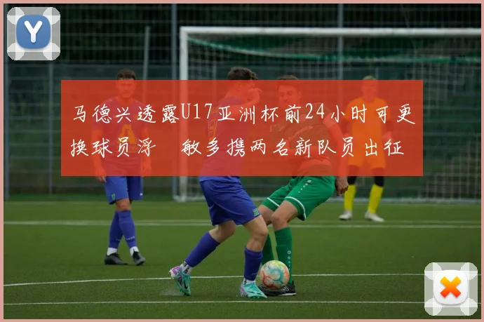 马德兴透露U17亚洲杯前24小时可更换球员浮嶋敏多携两名新队员出征