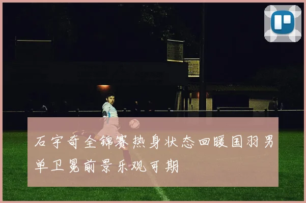 石宇奇全锦赛热身状态回暖国羽男单卫冕前景乐观可期